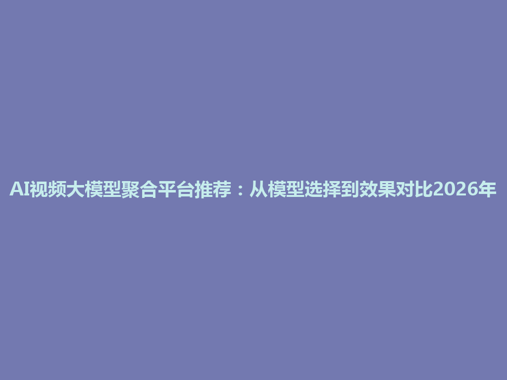 AI视频大模型聚合平台推荐：从模型选择到效果对比2026年 一