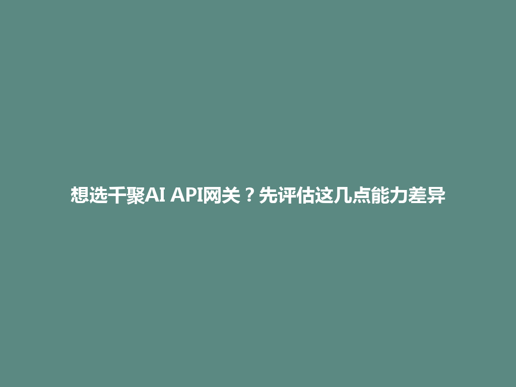 想选千聚AI API网关？先评估这几点能力差异 一