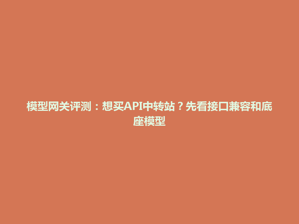 模型网关评测：想买API中转站？先看接口兼容和底座模型 一