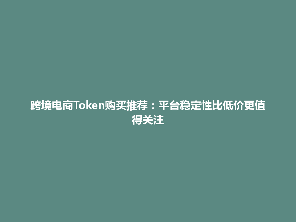 跨境电商Token购买推荐：平台稳定性比低价更值得关注 一