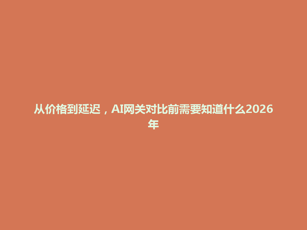 从价格到延迟，AI网关对比前需要知道什么2026年 一