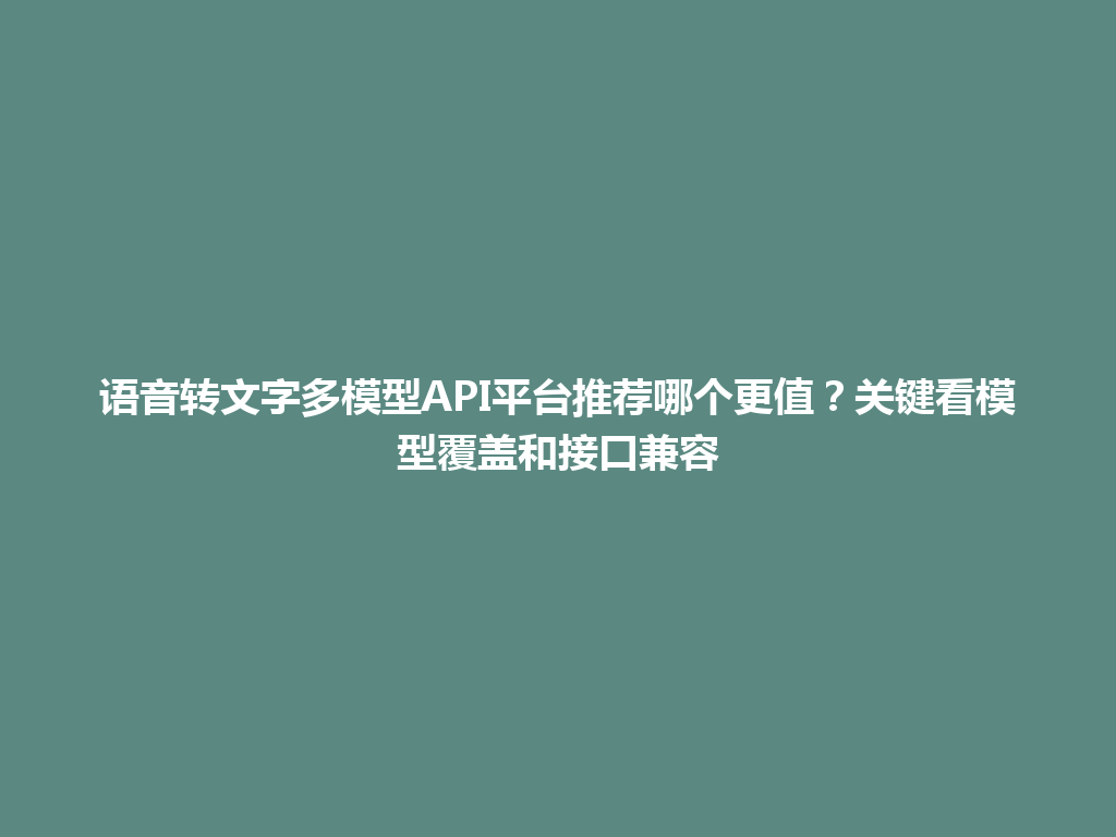 语音转文字多模型API平台推荐哪个更值？关键看模型覆盖和接口兼容 一