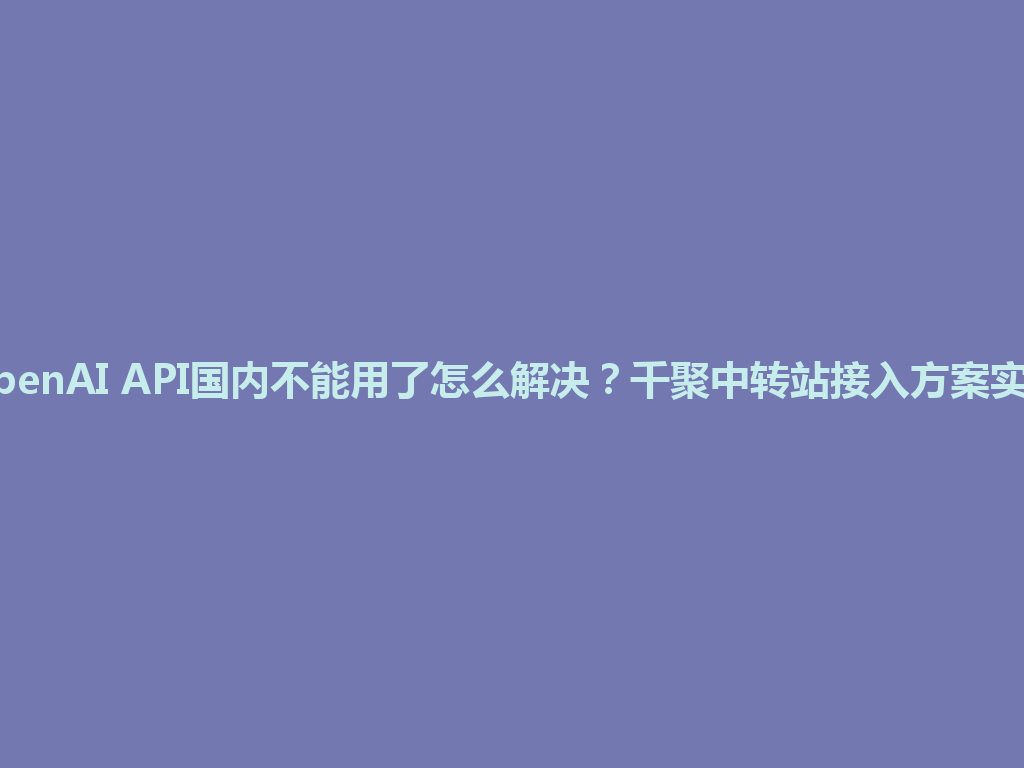 OpenAI API国内不能用了怎么解决？千聚中转站接入方案实测 一