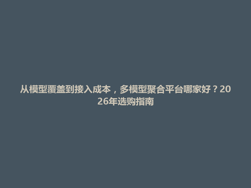 从模型覆盖到接入成本，多模型聚合平台哪家好？2026年选购指南 一