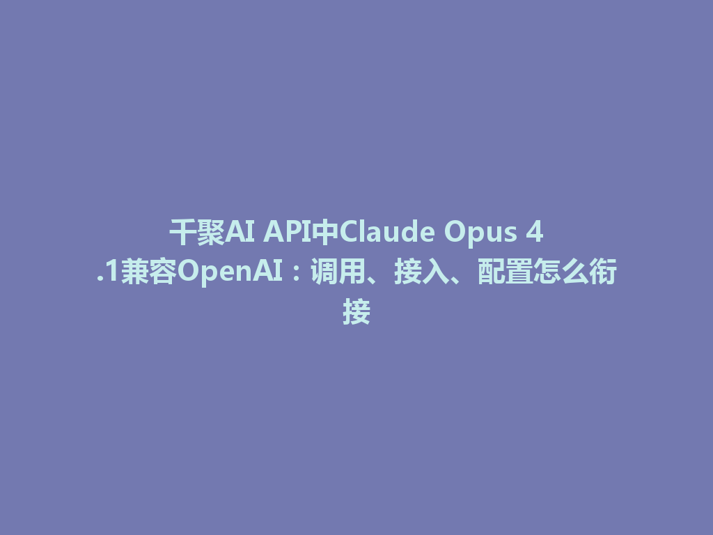千聚AI API中Claude Opus 4.1兼容OpenAI：调用、接入、配置怎么衔接 一