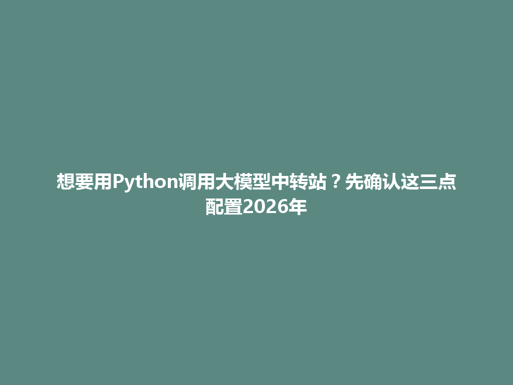 想要用Python调用大模型中转站？先确认这三点配置2026年 一