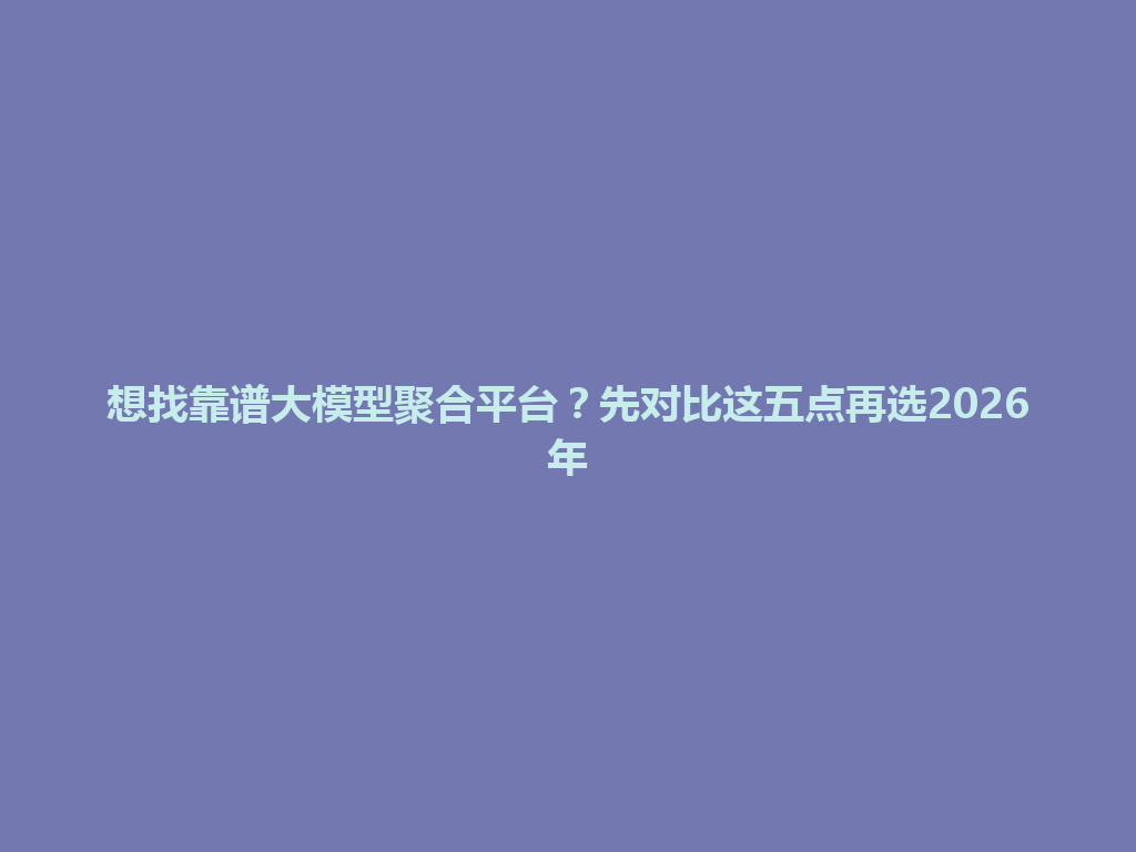 想找靠谱大模型聚合平台？先对比这五点再选2026年 一