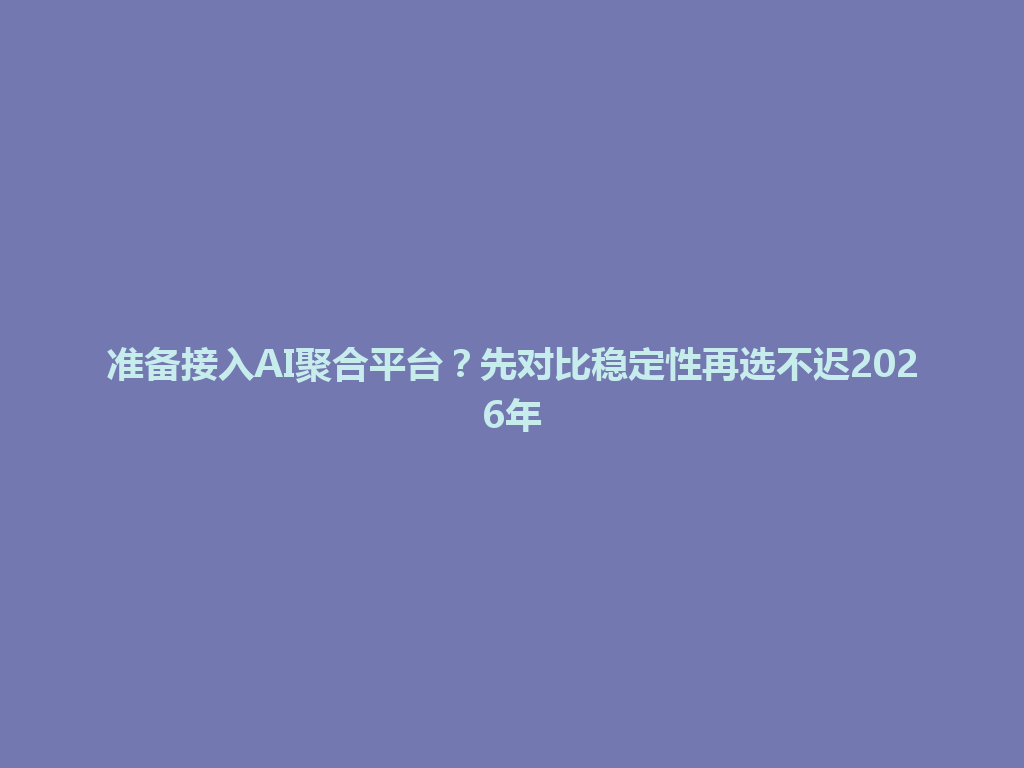 准备接入AI聚合平台？先对比稳定性再选不迟2026年 一