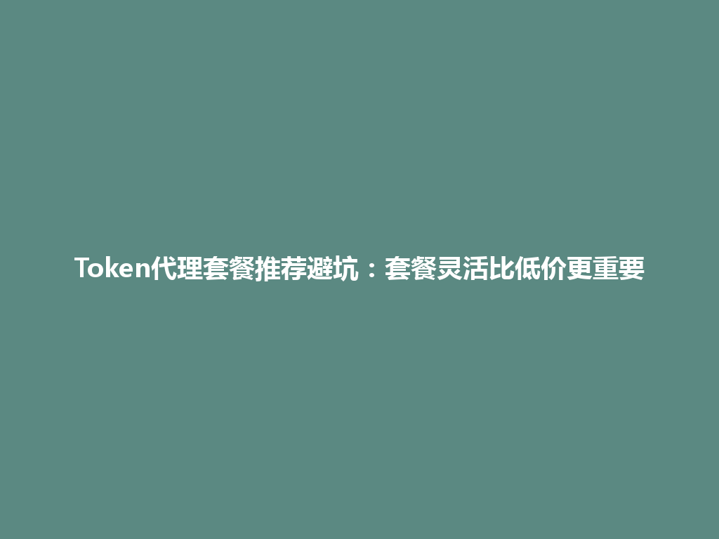 Token代理套餐推荐避坑：套餐灵活比低价更重要 一