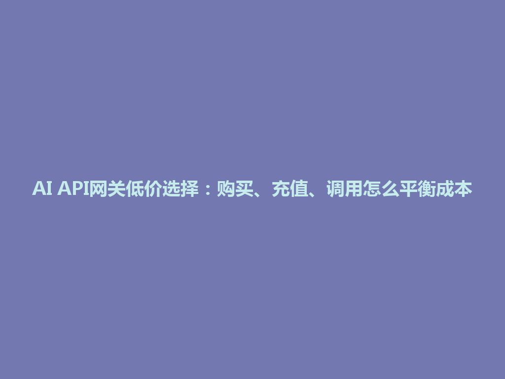 AI API网关低价选择：购买、充值、调用怎么平衡成本 一