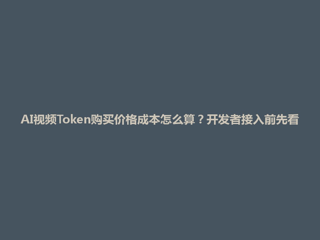 AI视频Token购买价格成本怎么算？开发者接入前先看 一