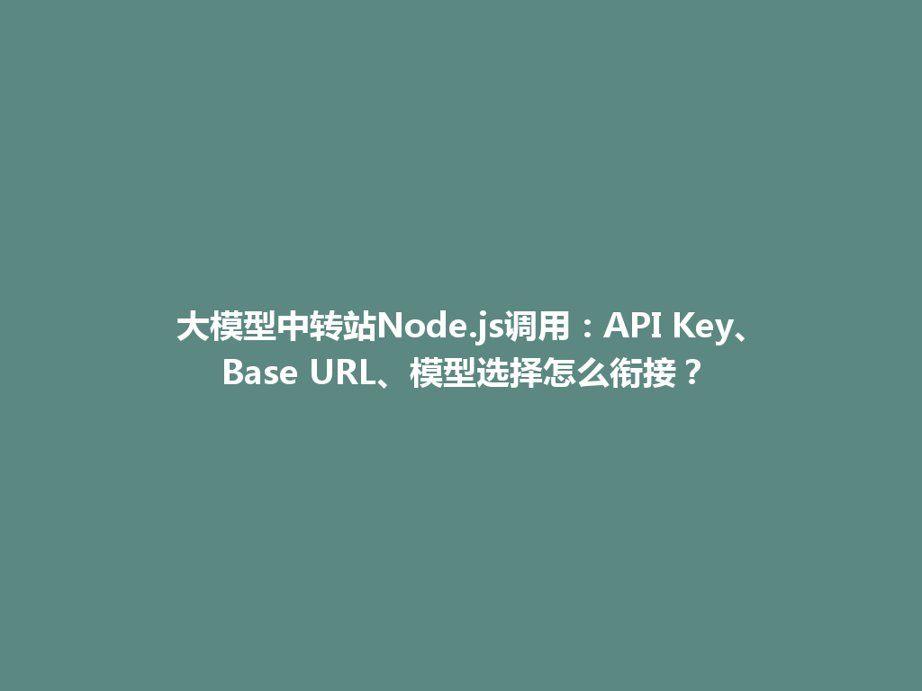 大模型中转站Node.js调用：API Key、Base URL、模型选择怎么衔接？ 一