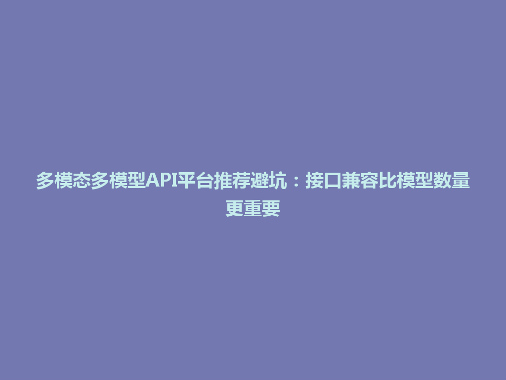多模态多模型API平台推荐避坑：接口兼容比模型数量更重要 一