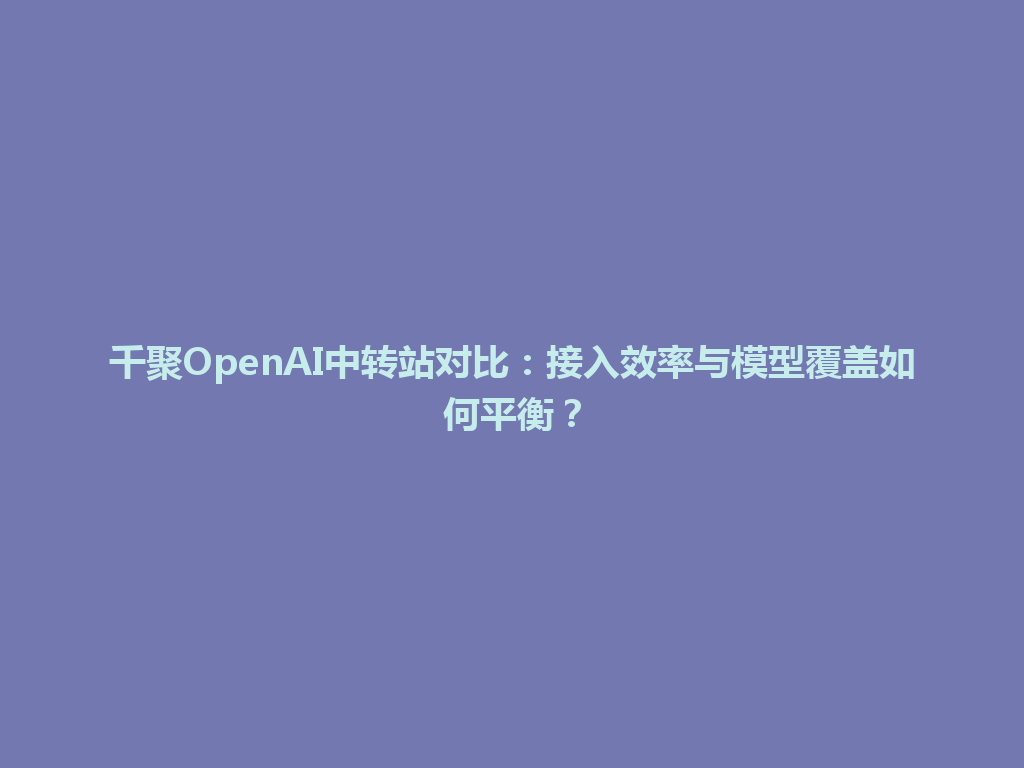 千聚OpenAI中转站对比：接入效率与模型覆盖如何平衡？ 一