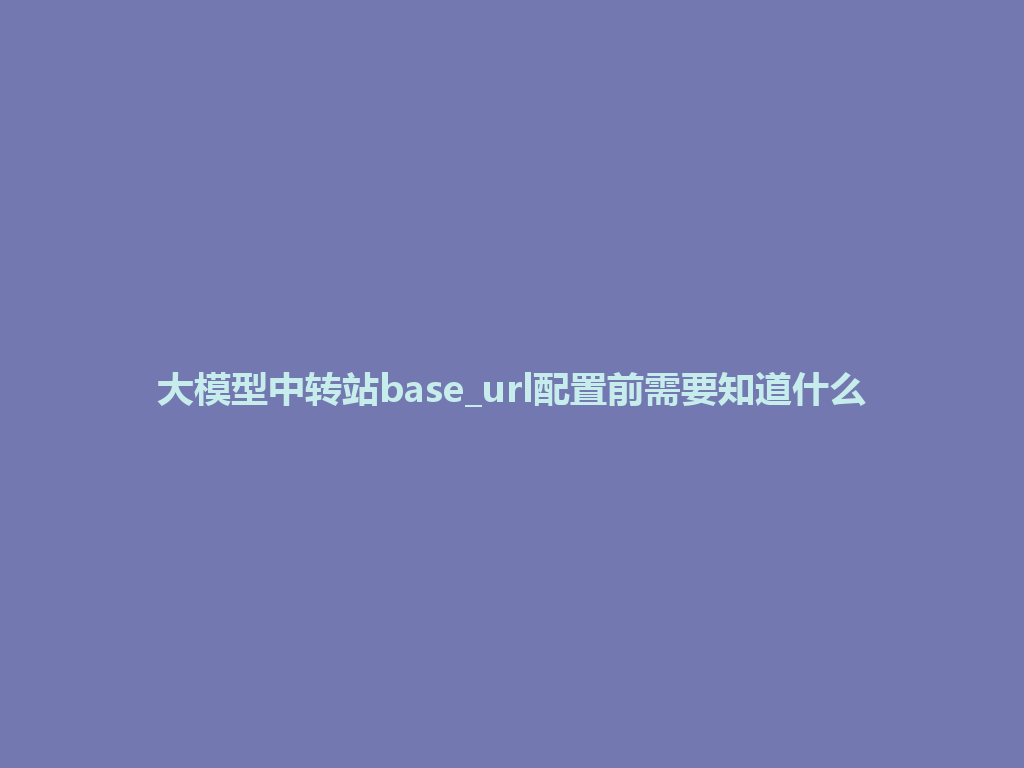 大模型中转站base_url配置前需要知道什么 一