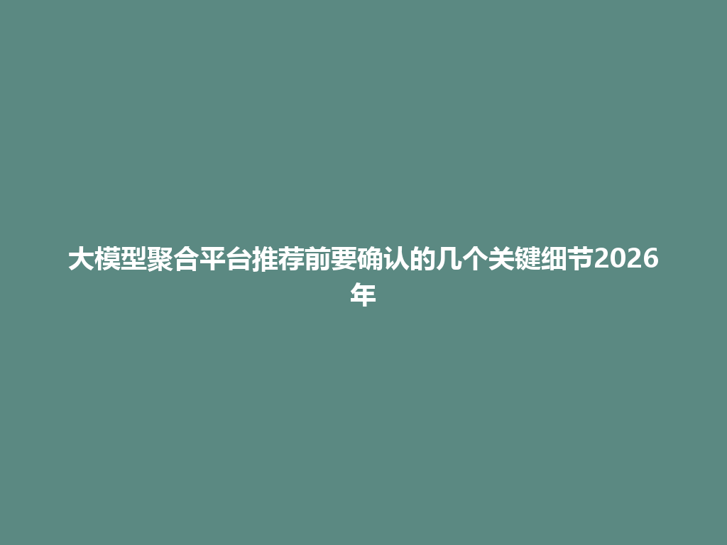 大模型聚合平台推荐前要确认的几个关键细节2026年 一