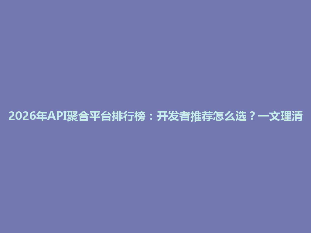 2026年API聚合平台排行榜：开发者推荐怎么选？一文理清 一