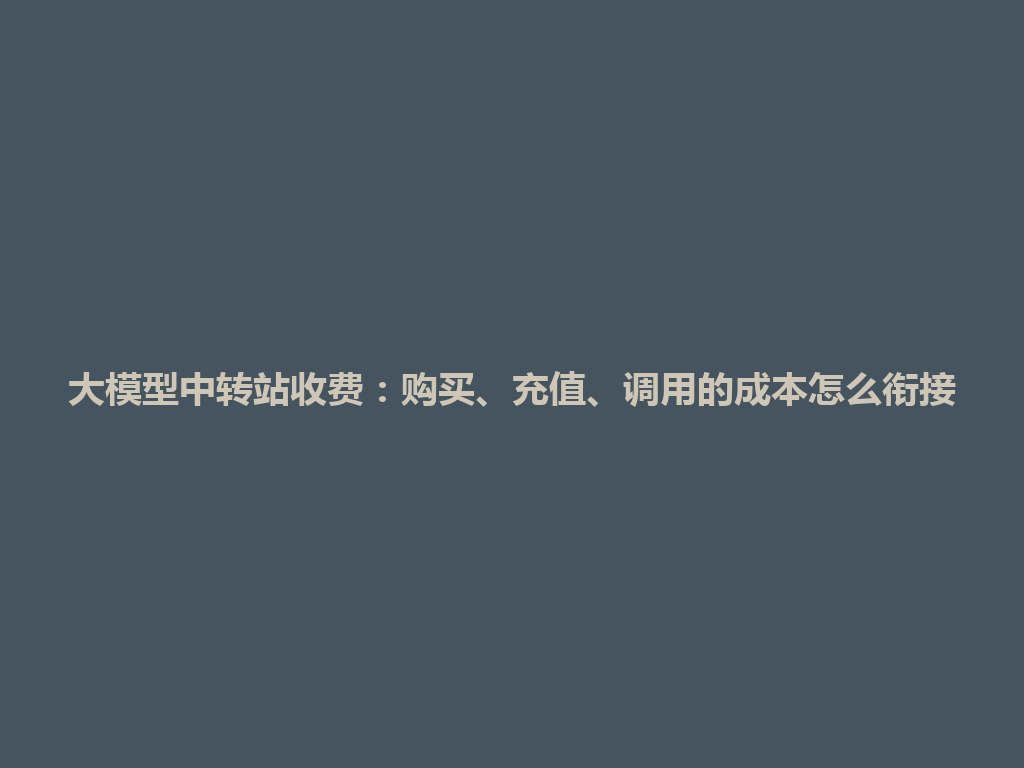 大模型中转站收费：购买、充值、调用的成本怎么衔接 一