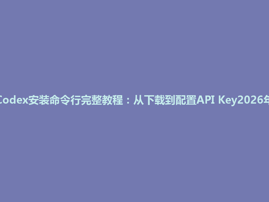 Codex安装命令行完整教程：从下载到配置API Key2026年 一