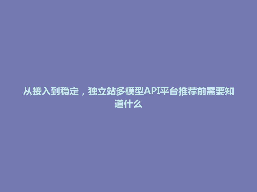 从接入到稳定，独立站多模型API平台推荐前需要知道什么 一