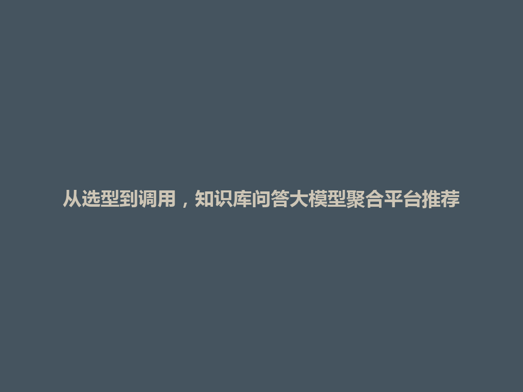 从选型到调用，知识库问答大模型聚合平台推荐 一