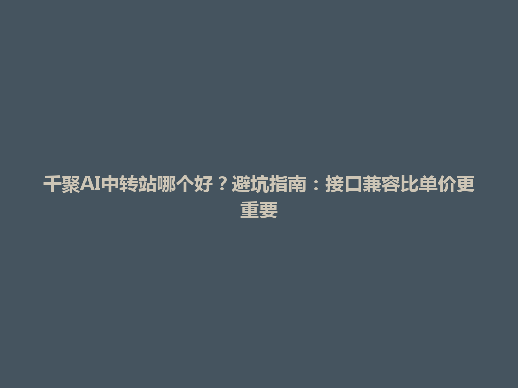 千聚AI中转站哪个好？避坑指南：接口兼容比单价更重要 一