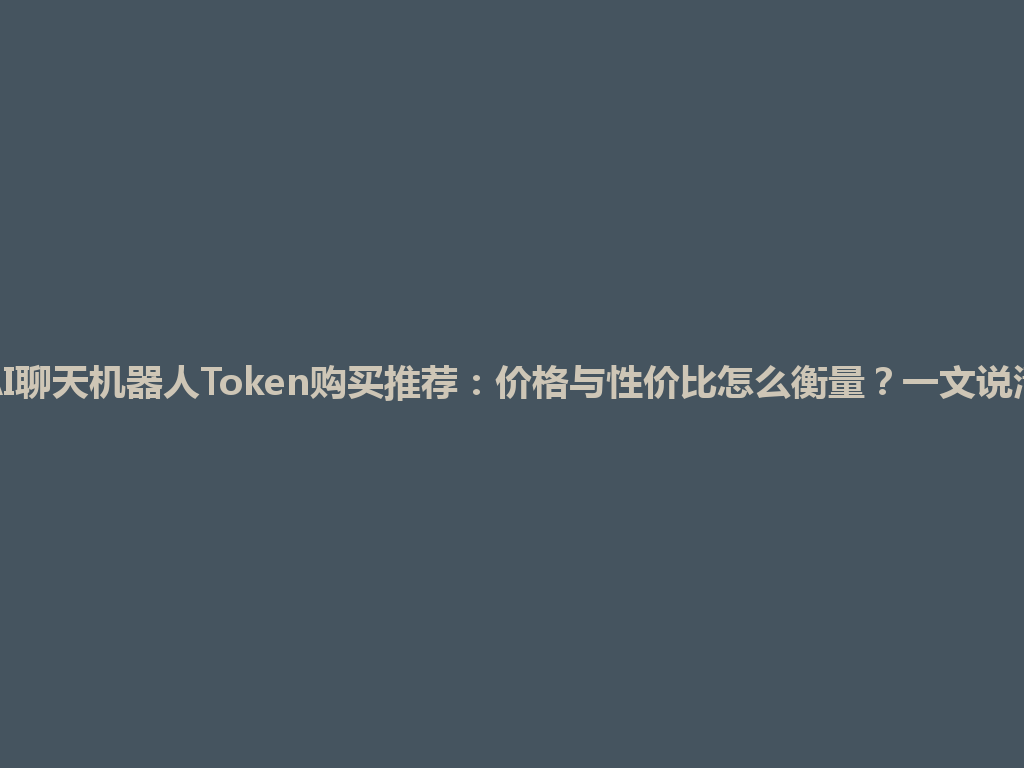 AI聊天机器人Token购买推荐：价格与性价比怎么衡量？一文说清 一