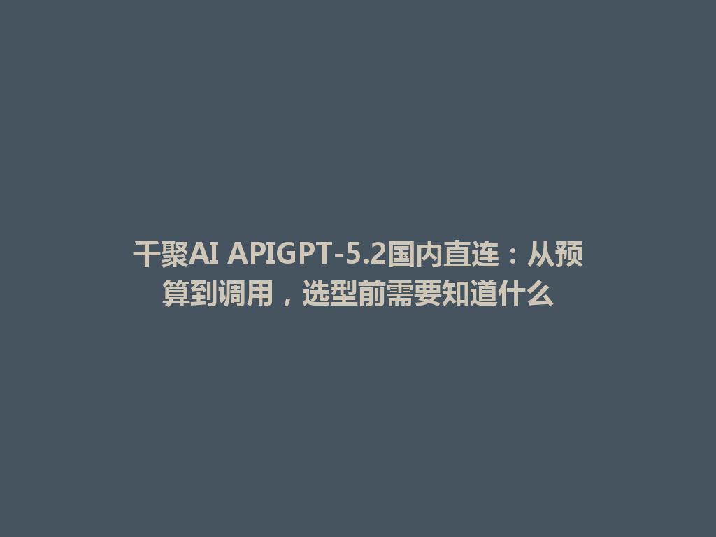 千聚AI APIGPT-5.2国内直连：从预算到调用，选型前需要知道什么 一