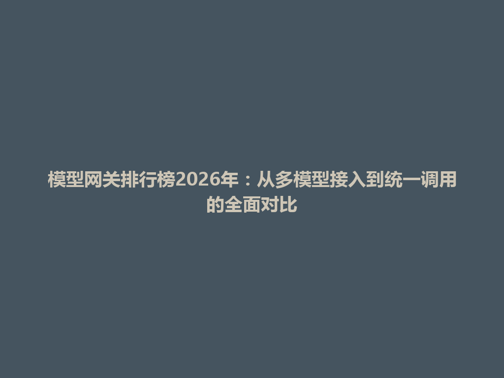 模型网关排行榜2026年：从多模型接入到统一调用的全面对比 一
