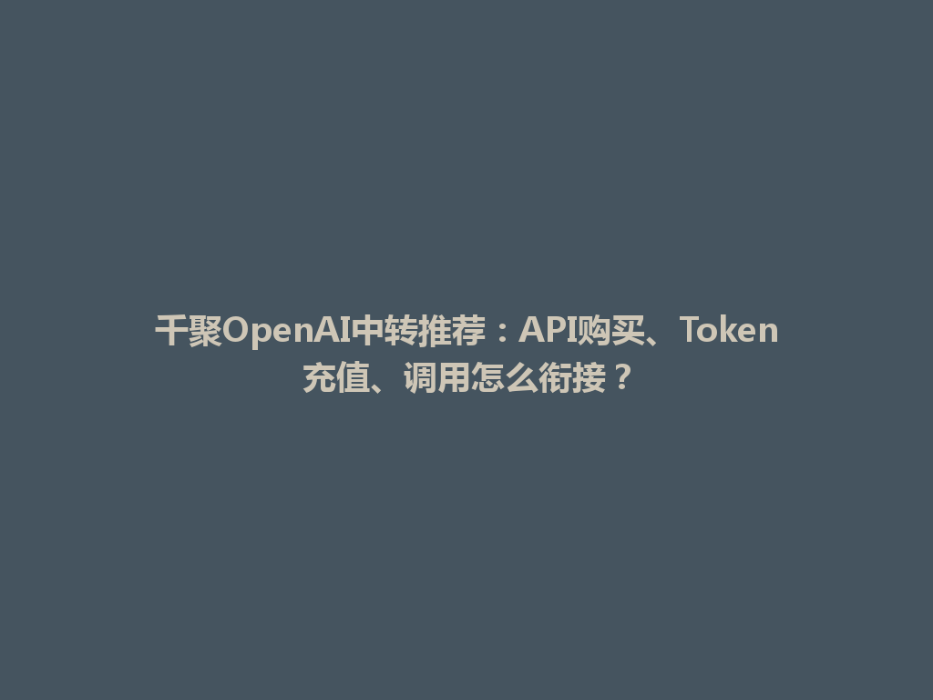千聚OpenAI中转推荐：API购买、Token充值、调用怎么衔接？ 一