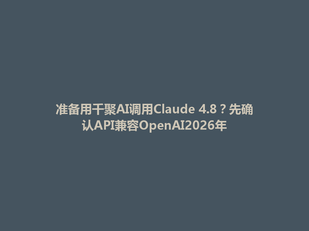 准备用千聚AI调用Claude 4.8？先确认API兼容OpenAI2026年 一