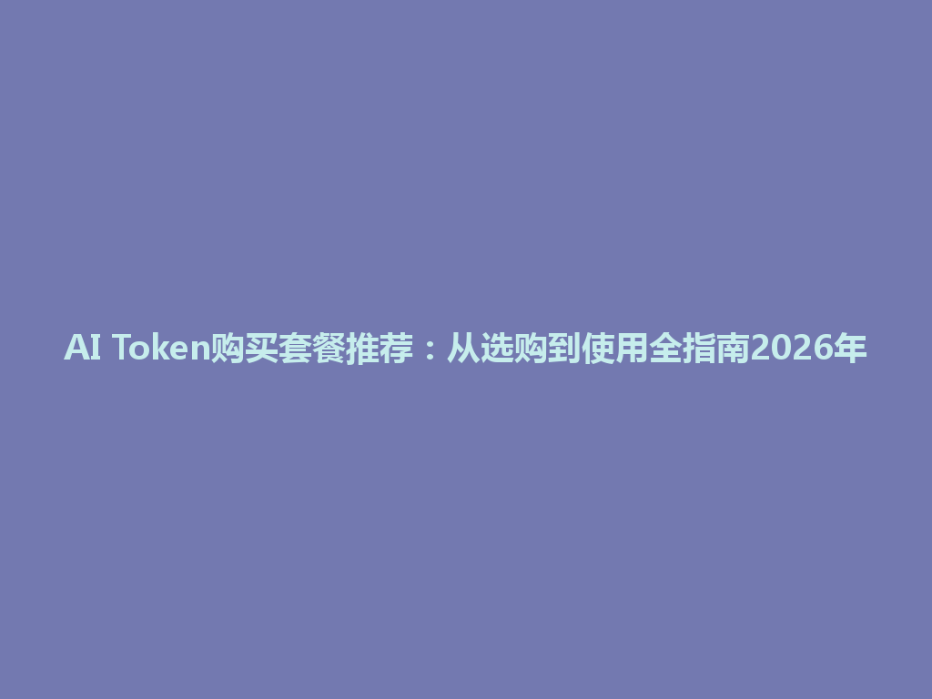 AI Token购买套餐推荐：从选购到使用全指南2026年 一