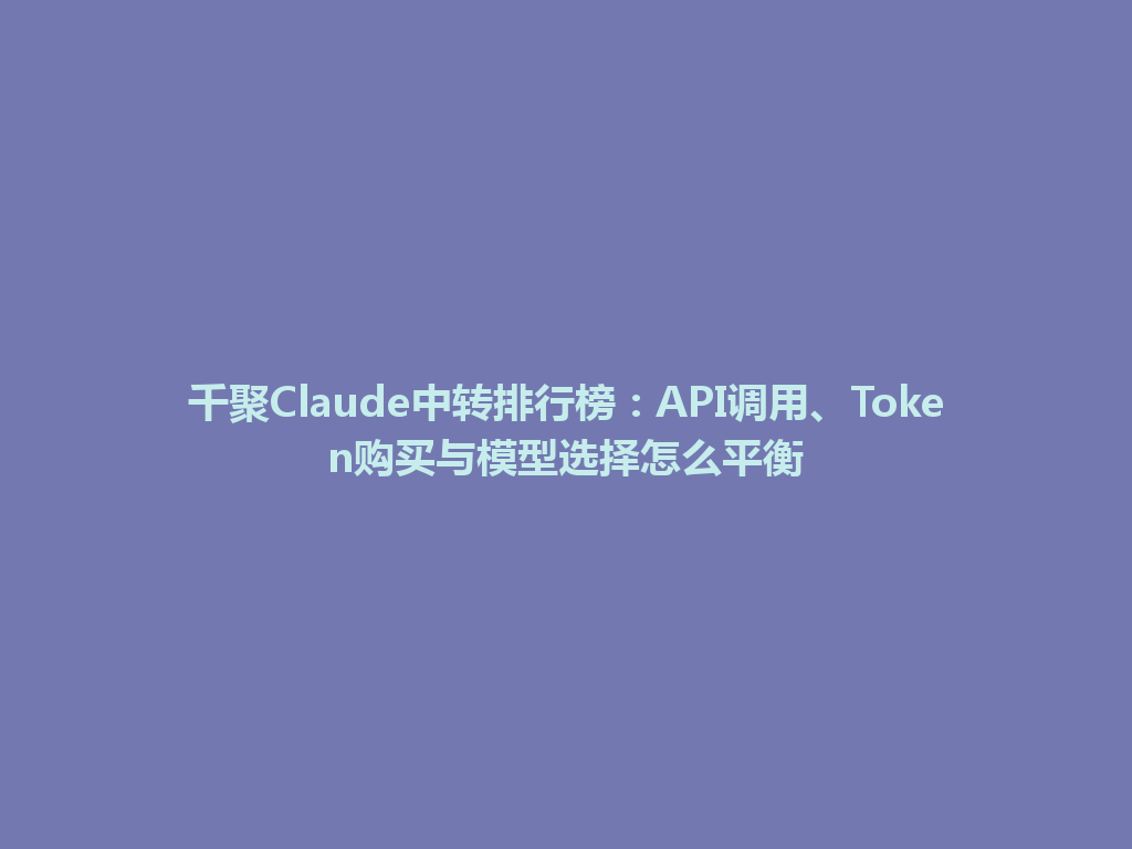 千聚Claude中转排行榜：API调用、Token购买与模型选择怎么平衡 一