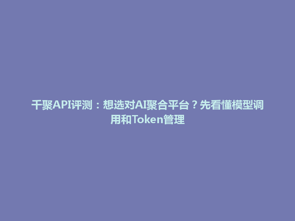 千聚API评测：想选对AI聚合平台？先看懂模型调用和Token管理 一