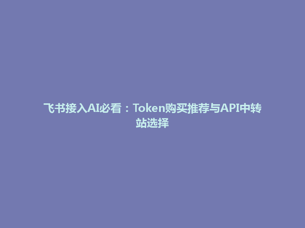 飞书接入AI必看：Token购买推荐与API中转站选择 一