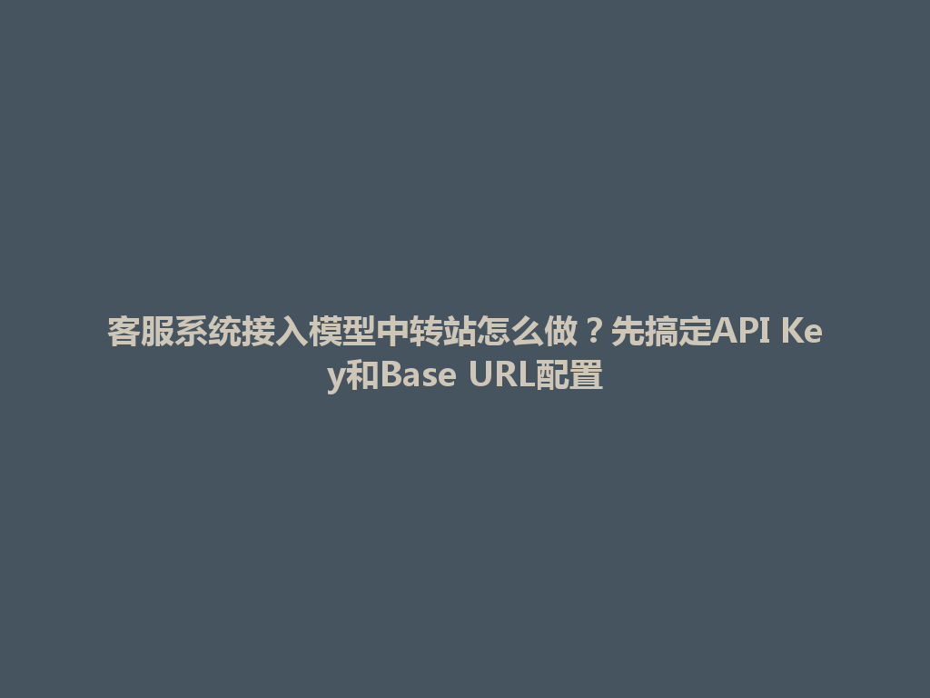 客服系统接入模型中转站怎么做？先搞定API Key和Base URL配置 一