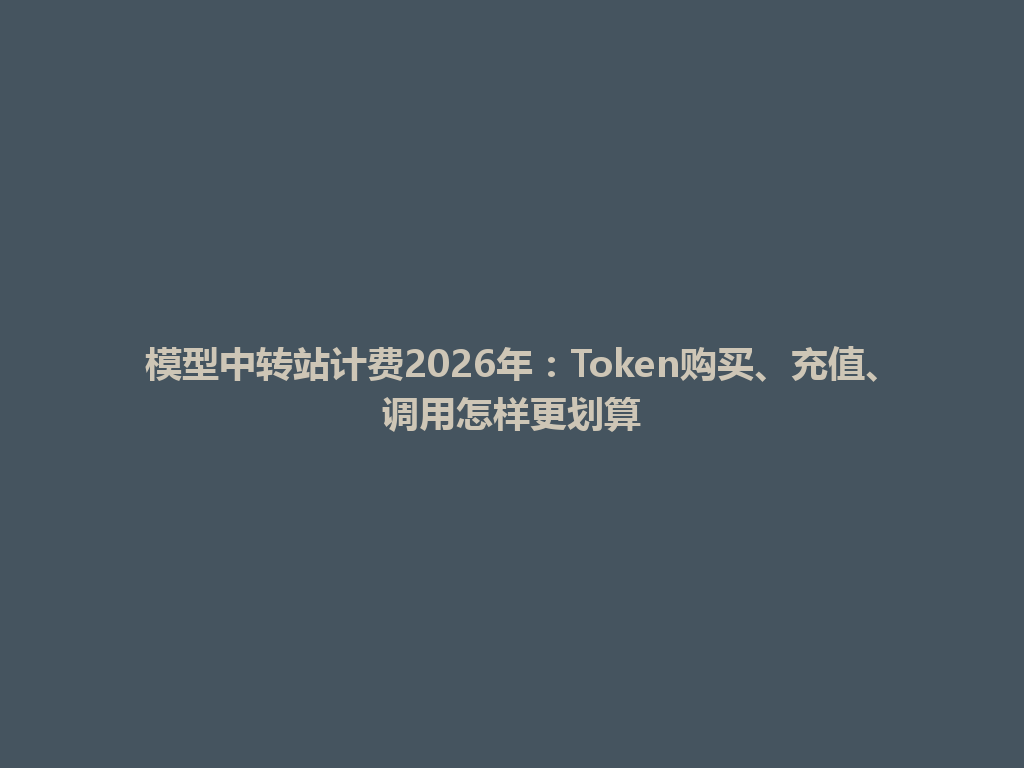 模型中转站计费2026年：Token购买、充值、调用怎样更划算 一