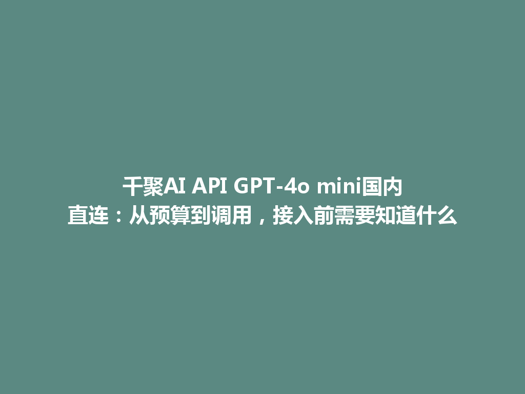 千聚AI API GPT-4o mini国内直连：从预算到调用，接入前需要知道什么 一