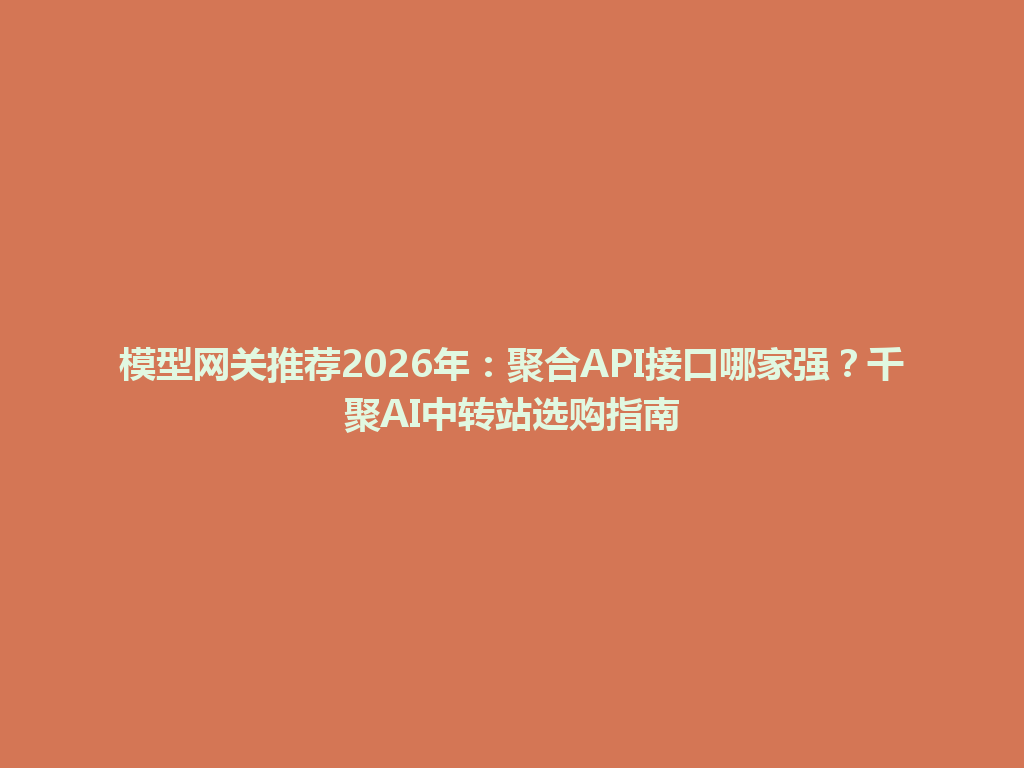模型网关推荐2026年：聚合API接口哪家强？千聚AI中转站选购指南 一