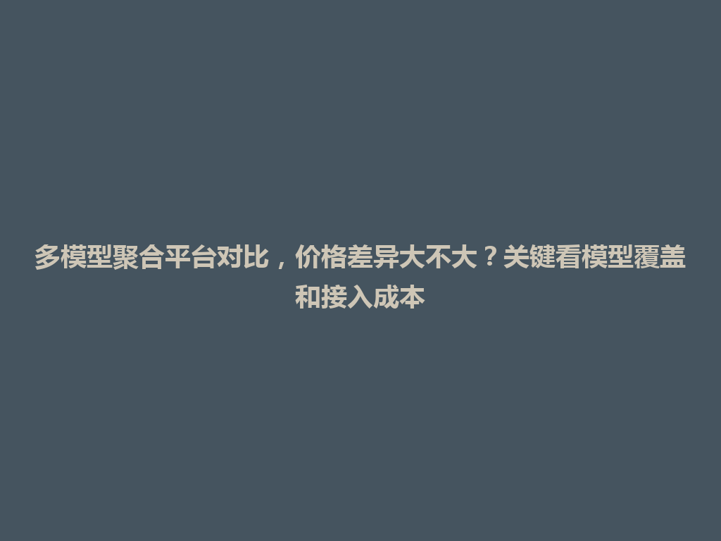 多模型聚合平台对比，价格差异大不大？关键看模型覆盖和接入成本 一