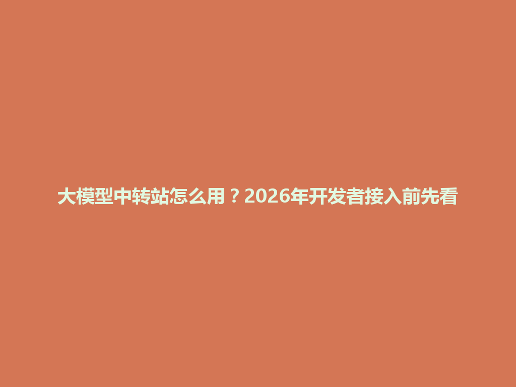 大模型中转站怎么用？2026年开发者接入前先看 一