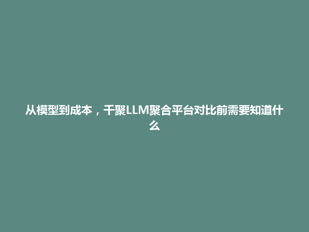 从模型到成本，千聚LLM聚合平台对比前需要知道什么 一