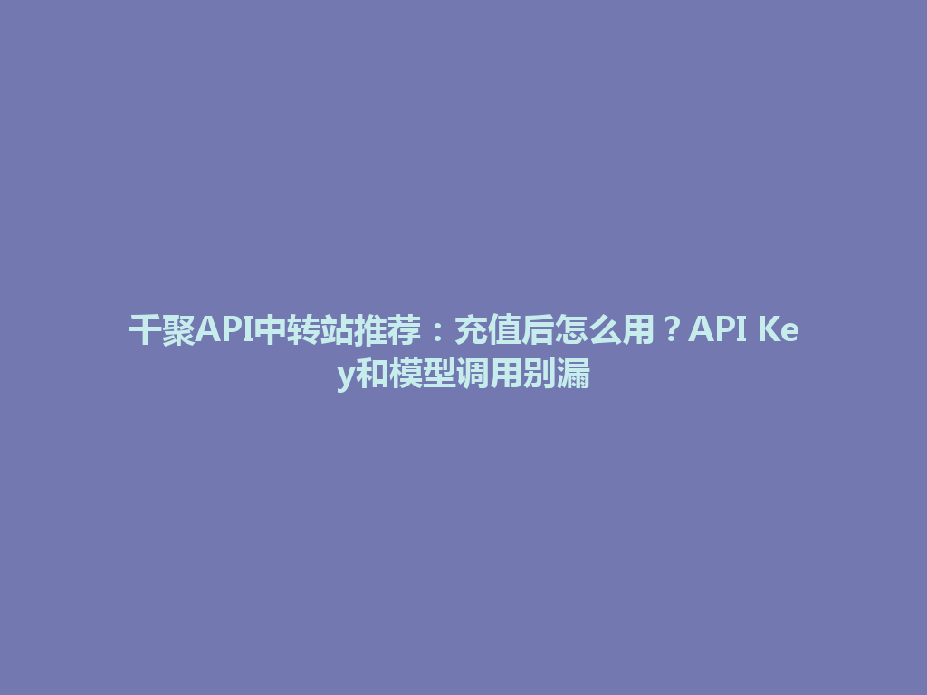 千聚API中转站推荐：充值后怎么用？API Key和模型调用别漏 一