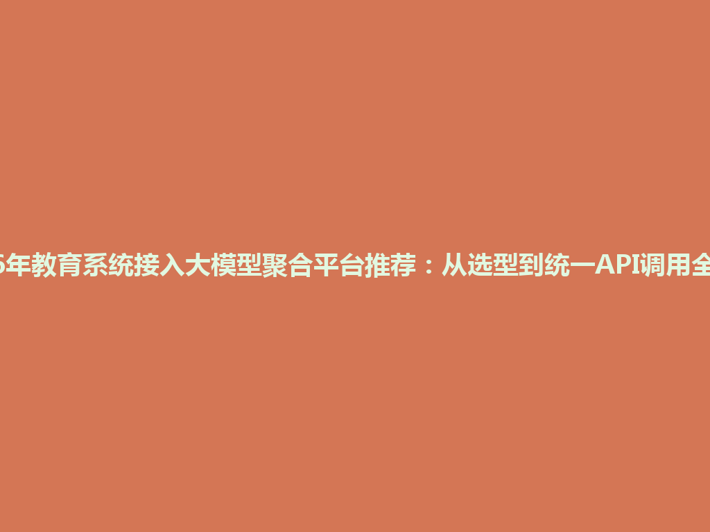2026年教育系统接入大模型聚合平台推荐：从选型到统一API调用全攻略 一
