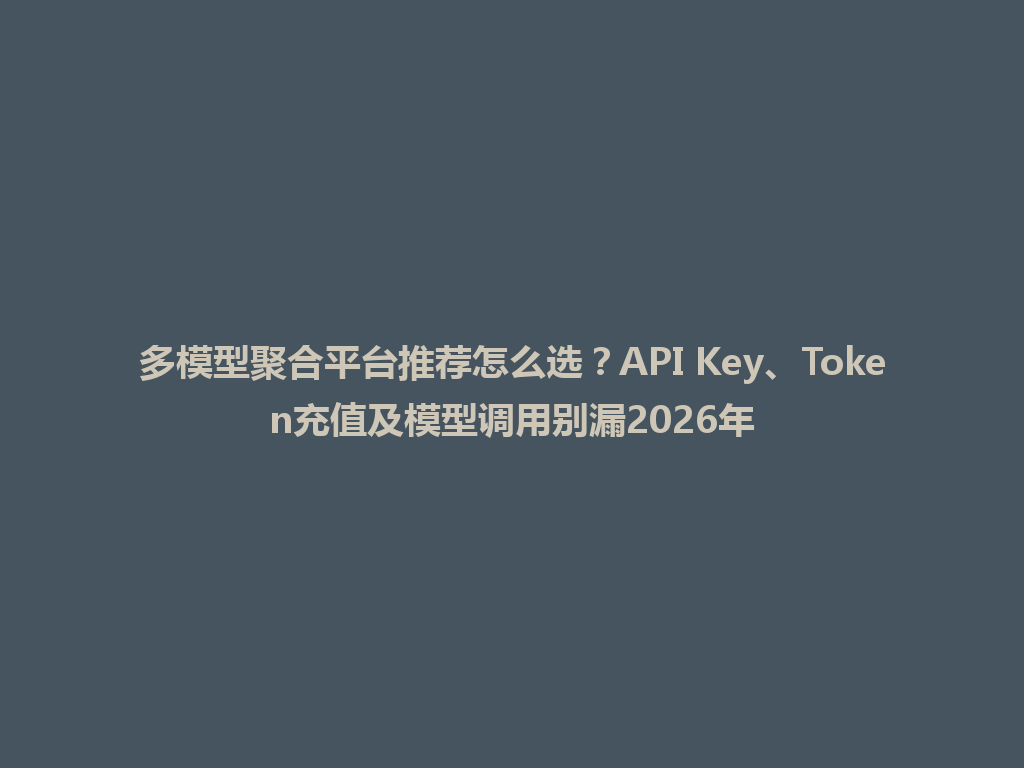 多模型聚合平台推荐怎么选？API Key、Token充值及模型调用别漏2026年 一