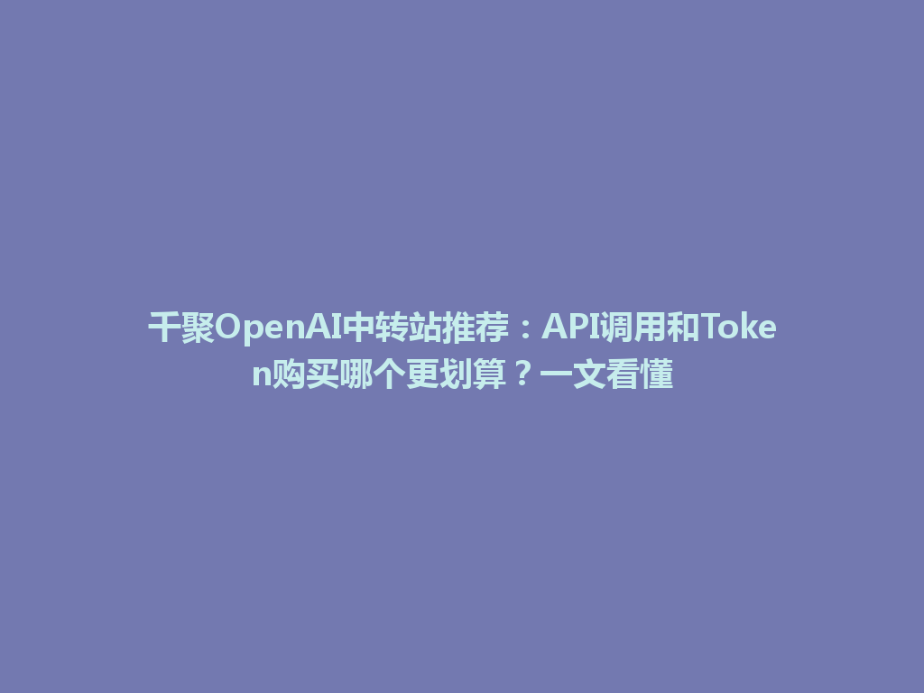 千聚OpenAI中转站推荐：API调用和Token购买哪个更划算？一文看懂 一