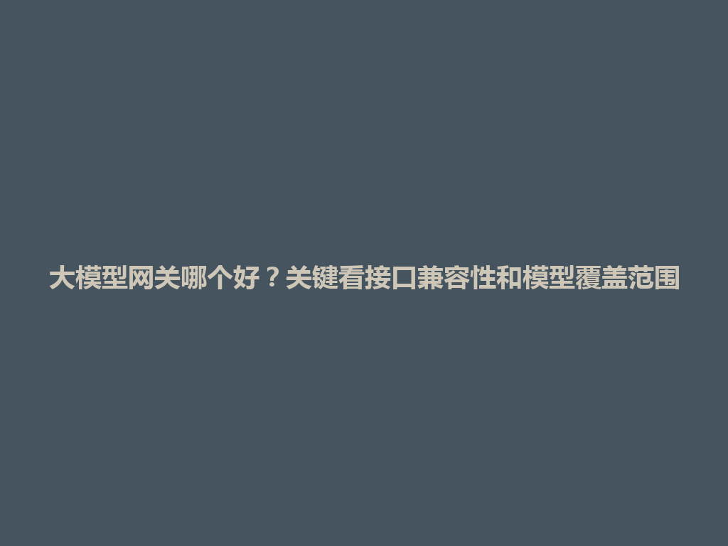 大模型网关哪个好？关键看接口兼容性和模型覆盖范围 一