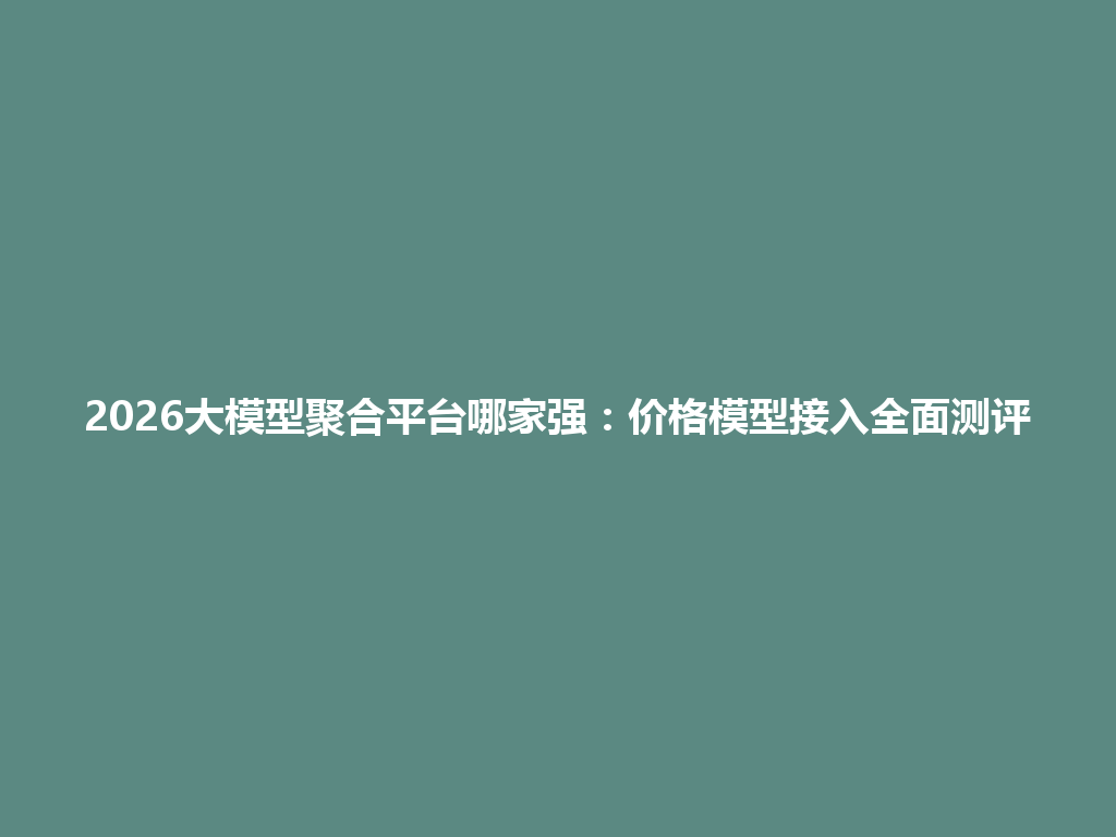 2026大模型聚合平台哪家强：价格模型接入全面测评 一