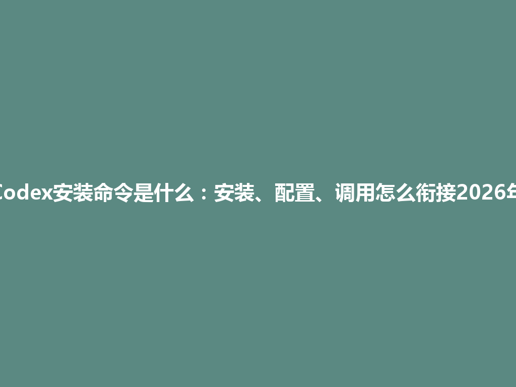 Codex安装命令是什么：安装、配置、调用怎么衔接2026年 一