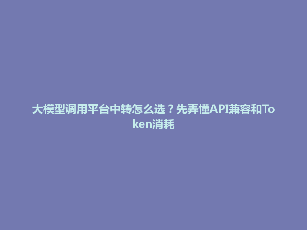 大模型调用平台中转怎么选？先弄懂API兼容和Token消耗 一